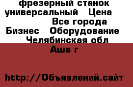 фрезерный станок универсальный › Цена ­ 130 000 - Все города Бизнес » Оборудование   . Челябинская обл.,Аша г.